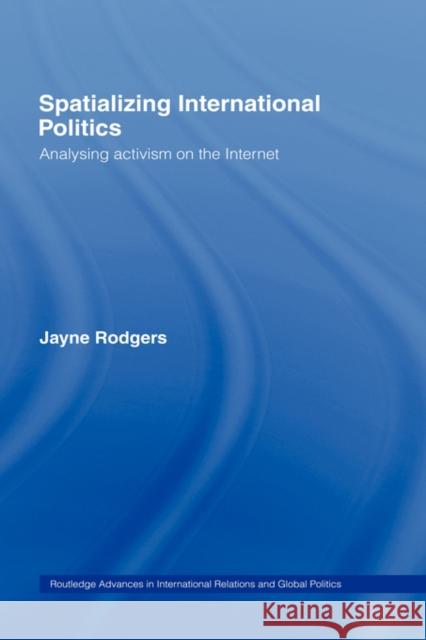 Spatializing International Politics: Analysing Activism on the Internet Rodgers, Jayne 9780415255929 Routledge