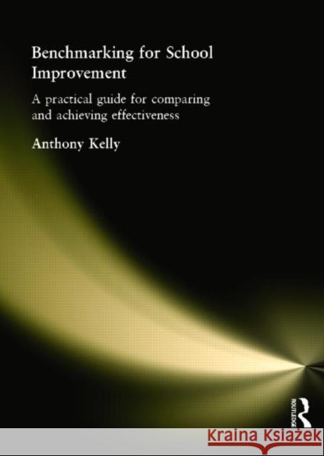 Benchmarking for School Improvement: A Practical Guide for Comparing and Achieving Effectiveness Kelly, Anthony 9780415256667 Falmer Press