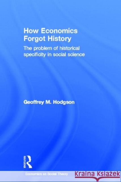 How Economics Forgot History : The Problem of Historical Specificity in Social Science Geoffrey Martin Hodgson G. Hodgson 9780415257169