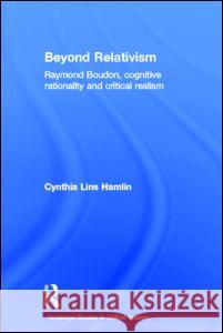 Beyond Relativism: Raymond Boudon, Cognitive Rationality and Critical Realism Hamlin, Cynthia Lins 9780415258517 Routledge