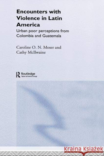 Encounters with Violence in Latin America: Urban Poor Perceptions from Colombia and Guatemala McIlwaine, Cathy 9780415258647