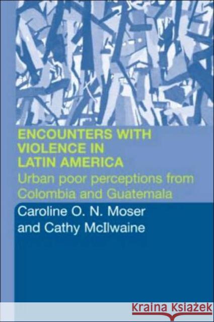 Encounters with Violence in Latin America: Urban Poor Perceptions from Colombia and Guatemala McIlwaine, Cathy 9780415258654