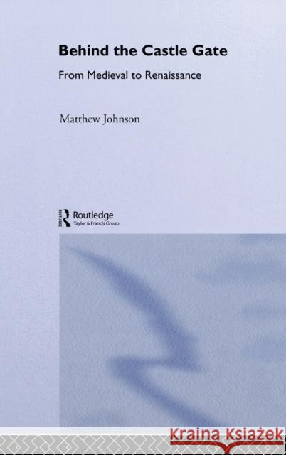 Behind the Castle Gate : From the Middle Ages to the Renaissance Matthew Johnson M. Johnson Johnson Matthew 9780415258876 Routledge