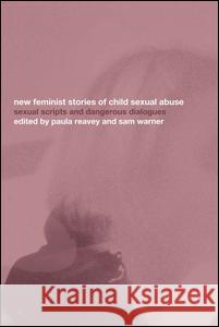 New Feminist Stories of Child Sexual Abuse : Sexual Scripts and Dangerous Dialogue Paula Reavey Sam Warner Paula Reavey 9780415259439