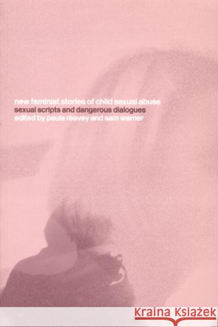 New Feminist Stories of Child Sexual Abuse : Sexual Scripts and Dangerous Dialogue Paula Reavey Sam Warner Paul Reavey 9780415259446 Routledge