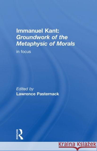 Immanuel Kant: Groundwork of the Metaphysics of Morals in Focus Pasternack, Lawrence 9780415260640 Routledge