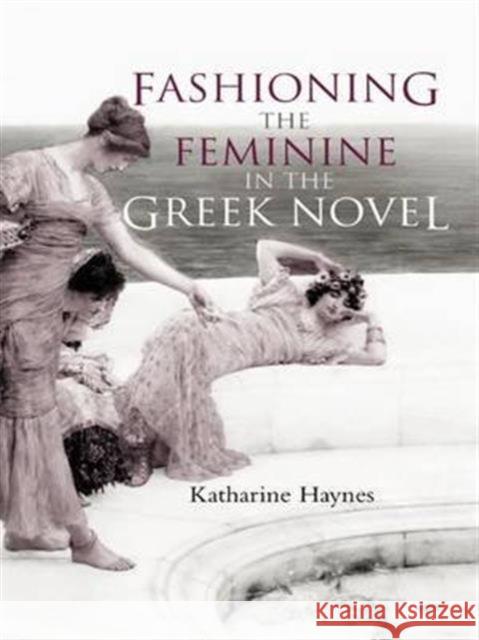 Fashioning the Feminine in the Greek Novel Katharine Haynes K. Haynes Haynes Katharin 9780415262095 Routledge