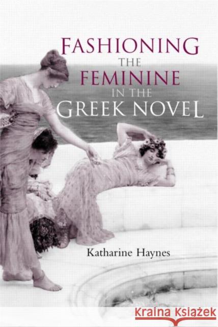 Fashioning the Feminine in the Greek Novel Katharine Haynes 9780415262101