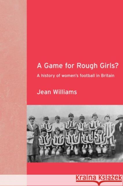 A Game for Rough Girls?: A History of Women's Football in Britain Williams, Jean 9780415263382 Routledge