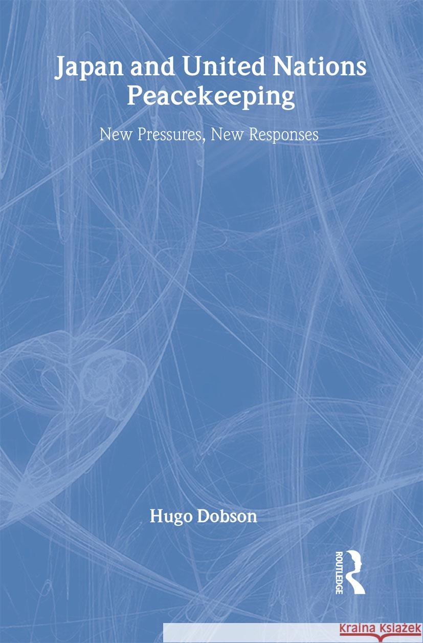 Japan and United Nations Peacekeeping: New Pressures, New Responses Dobson, Hugo 9780415263849 Routledge