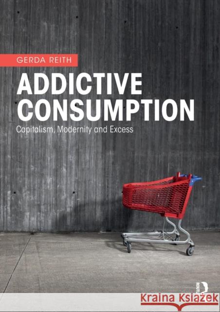 Addictive Consumption : Capitalism, Modernity and Excess Gerda Reith 9780415268271