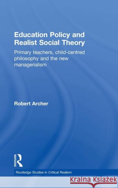 Education Policy and Realist Social Theory: Primary Teachers, Child-Centred Philosophy and the New Managerialism Archer, Robert 9780415268394 Routledge