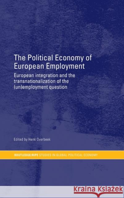 The Political Economy of European Employment : European Integration and the Transnationalization of the (Un)Employment Question Henk Overbeek 9780415268721 Routledge