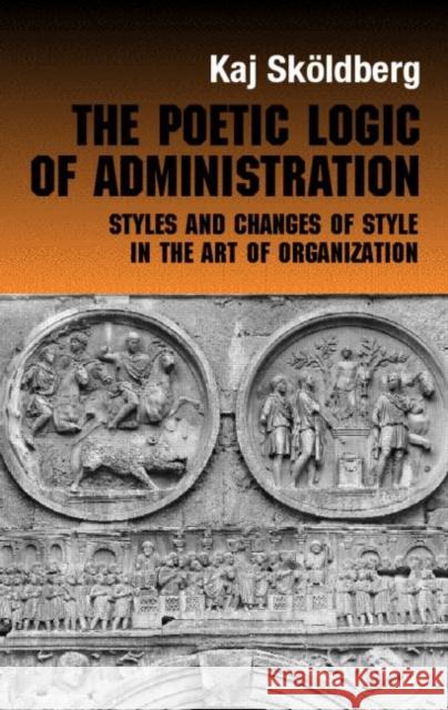 The Poetic Logic of Administration: Styles and Changes of Style in the Art of Organizing Skoldberg, Kaj 9780415270021 Routledge