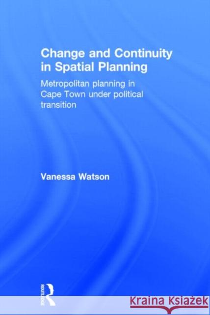 Change and Continuity in Spatial Planning: Metropolitan Planning in Cape Town Under Political Transition Watson, Vanessa 9780415270588 Routledge