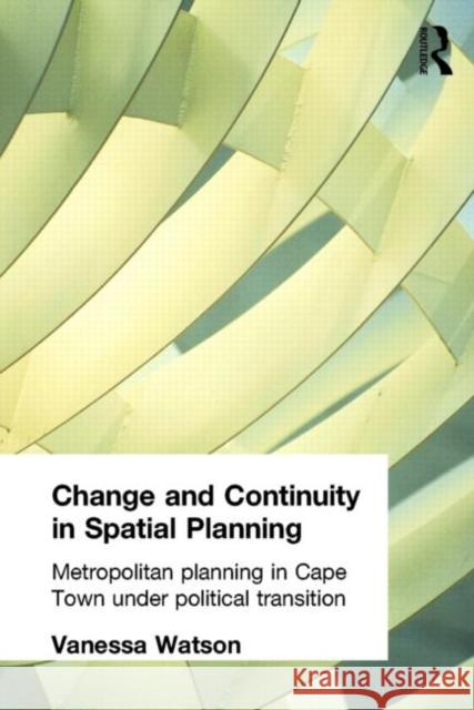 Change and Continuity in Spatial Planning: Metropolitan Planning in Cape Town Under Political Transition Watson, Vanessa 9780415270595 Routledge