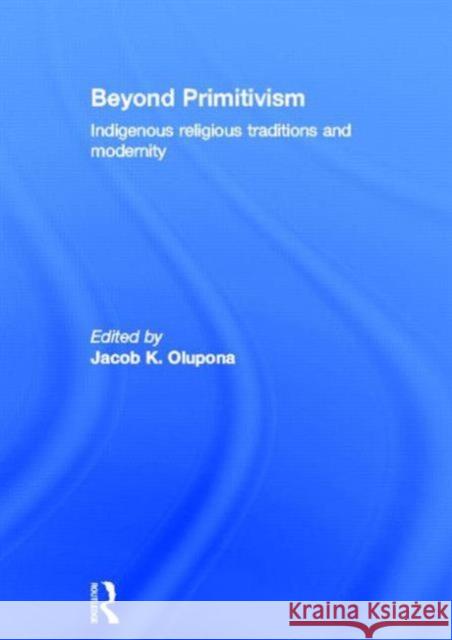 Beyond Primitivism : Indigenous Religious Traditions and Modernity Jacob Olupona 9780415273190 Routledge