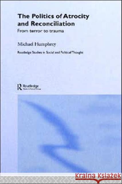 The Politics of Atrocity and Reconciliation: From Terror to Trauma Humphrey, Michael 9780415274135 Routledge