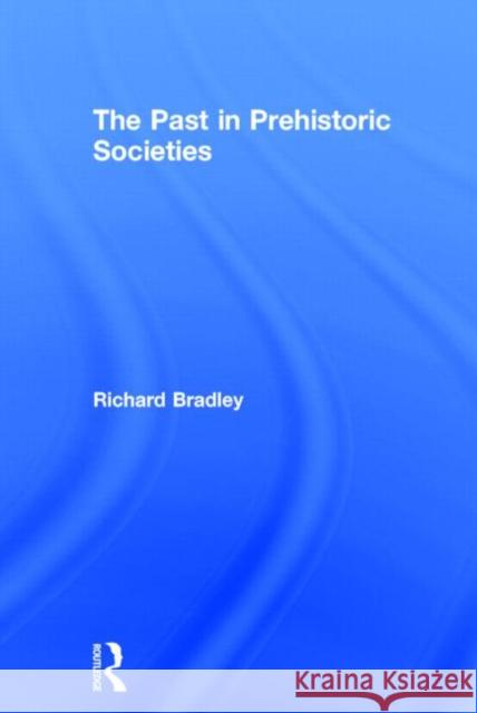 The Past in Prehistoric Societies Richard Bradley R. Bradley Bradley Richard 9780415276276 Routledge