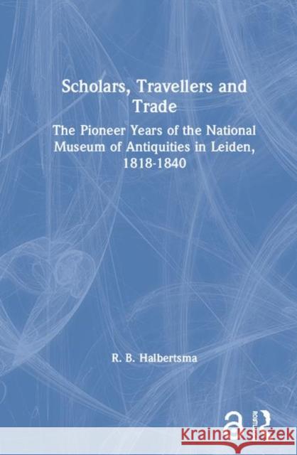 Scholars, Travellers and Trade: The Pioneer Years of the National Museum of Antiquities in Leiden, 1818-1840 Halbertsma, R. B. 9780415276306