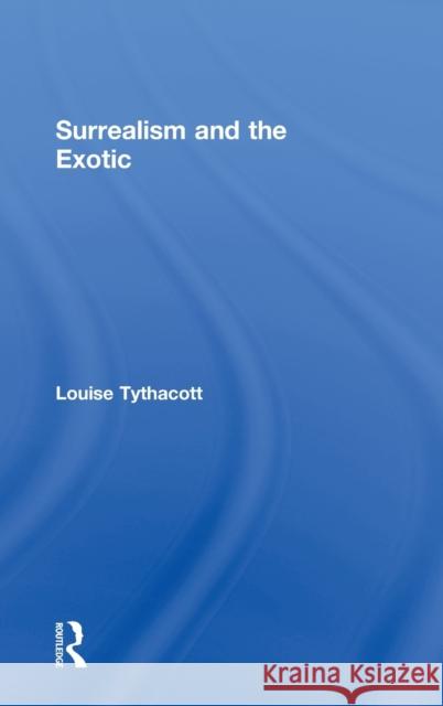 Surrealism and the Exotic Louise Tythacott L. Tythacott Tythacott Louis 9780415276375 Routledge