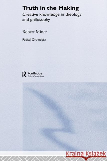 Truth in the Making: Creative Knowledge in Theology and Philosophy Miner, Robert C. 9780415276979