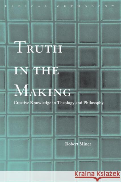 Truth in the Making: Creative Knowledge in Theology and Philosophy Miner, Robert C. 9780415276986