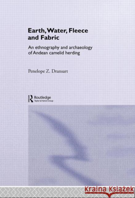 Earth, Water, Fleece and Fabric : An Ethnography and Archaeology of Andean Camelid Herding Penny Dransart P. Dransart Dransart Penny 9780415279598