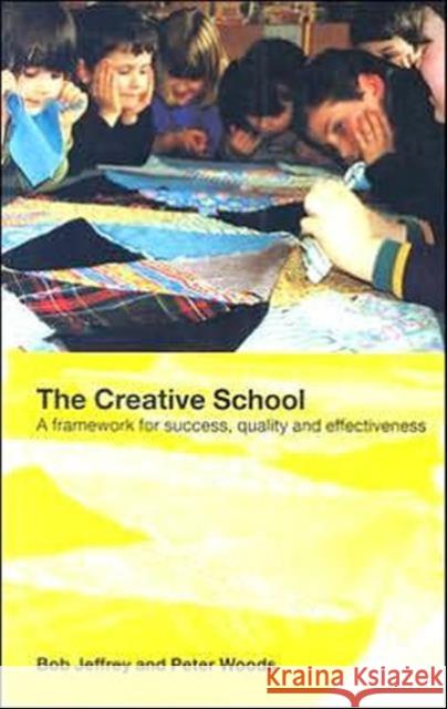 The Creative School : A Framework for Success, Quality and Effectiveness Bob Jeffrey Peter Woods 9780415282154