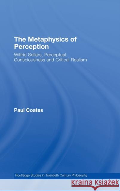 The Metaphysics of Perception : Wilfrid Sellars, Perceptual Consciousness and Critical Realism Paul Coates Coates Paul 9780415284455 Routledge