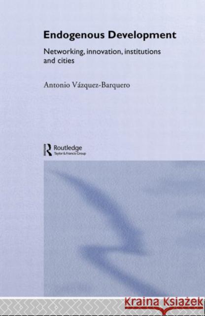 Endogenous Development : Networking, Innovation, Institutions and Cities Antonio Vazque V. Barquero Vazquez-Barquer 9780415285797 Routledge