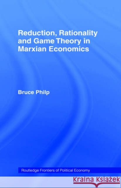 Reduction, Rationality and Game Theory in Marxian Economics Bruce Philp 9780415287654 Routledge