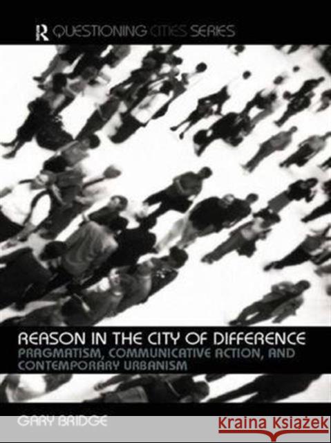 Reason in the City of Difference: Pragmatism, Communicative Action and Contemporary Urbanism Bridge, Gary 9780415287661