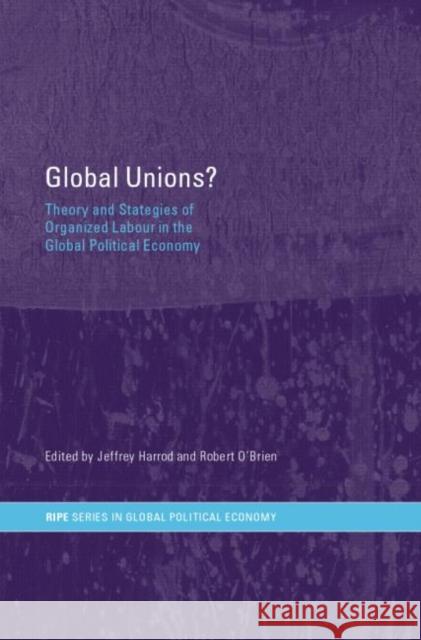 Global Unions? : Theory and Strategies of Organized Labour in the Global Political Economy Jeffrey Harrod Robert O'Brien 9780415288118 Routledge