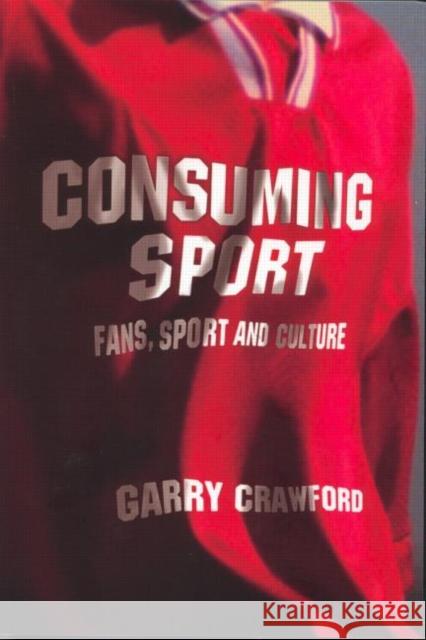 Consuming Sport: Fans, Sport and Culture Crawford, Garry 9780415288910 Routledge