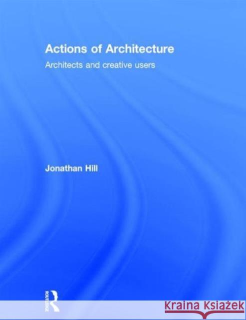 Actions of Architecture: Architects and Creative Users Hill, Jonathan 9780415290425 Routledge