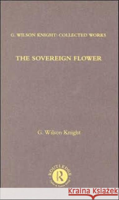 Sovereign Flower - Wilson Kni: On Shakespeare as the Poet of Royalism Together with Related Essays and Indexes to Earlier Volumes Knight, G. Wilson 9780415290739