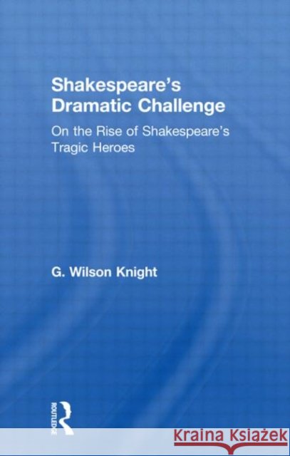 Shakespeare's Dramatic Challenge: On the Rise of Shakespeare's Tragic Heroes Knight, G. Wilson 9780415290777