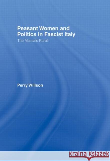 Peasant Women and Politics in Fascist Italy : The Massaie Rurali Perry R. Willson Perry Wilson Willson Perry 9780415291705
