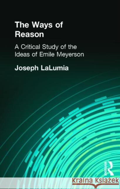 The Ways of Reason : A Critical Study of the Ideas of Emile Meyerson Joseph Lalumia 9780415295604 Routledge