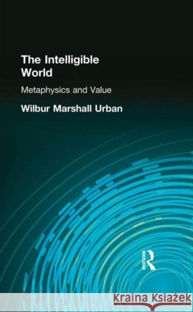 The Intelligible World : Metaphysics and Value Wilbur Marshall Urban 9780415296021 Routledge