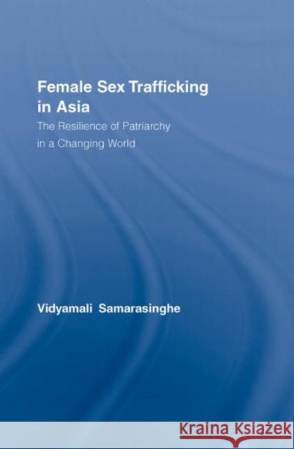 Female Sex Trafficking in Asia : The Resilience of Patriarchy in a Changing World Vidyamali Samarasinghe 9780415296687 Routledge