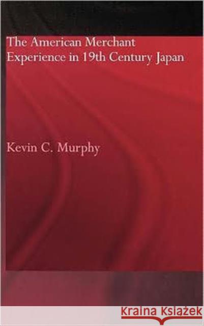 The American Merchant Experience in Nineteenth Century Japan Kevin C. Murphy C. Murph 9780415296830 Routledge Chapman & Hall