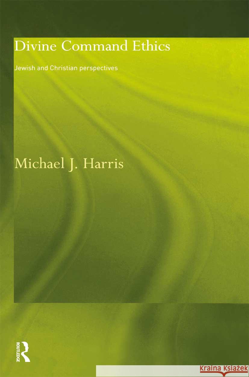 Divine Command Ethics: Jewish and Christian Perspectives Harris, Michael J. 9780415297691 Taylor & Francis Ltd
