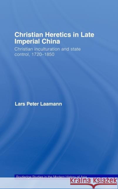 Christian Heretics in Late Imperial China: Christian Inculturation and State Control, 1720-1850 Laamann, Lars Peter 9780415297790 Routledge Chapman & Hall