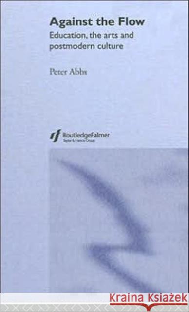Against the Flow: Education, the Art and Postmodern Culture Abbs, Peter 9780415297912 Routledge/Falmer