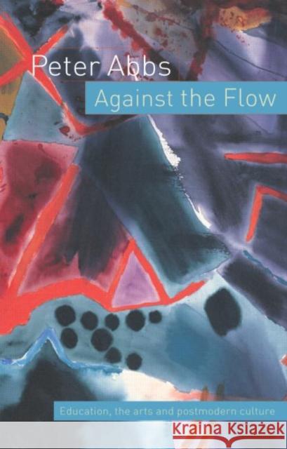 Against the Flow : Education, the Art and Postmodern Culture Peter Abbs Abbs Peter 9780415297929 Routledge Chapman & Hall