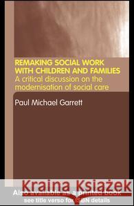 Remaking Social Work with Children and Families: A Critical Discussion on the 'Modernisation' of Social Care Garrett, Paul Michael 9780415298360 Routledge