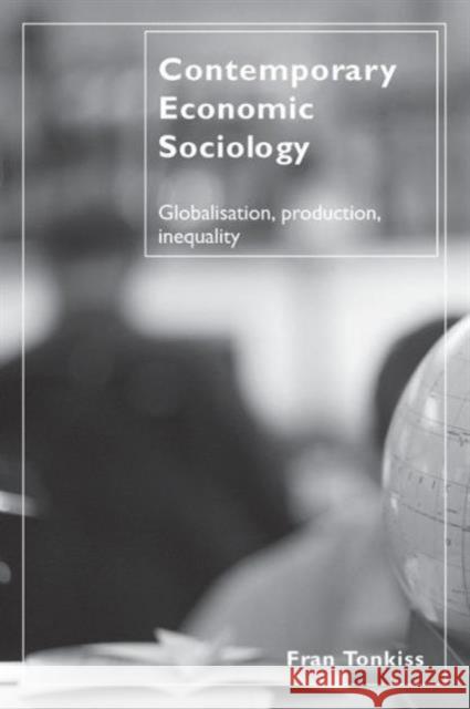 Contemporary Economic Sociology: Globalization, Production, Inequality Tonkiss, Fran 9780415300940 Routledge