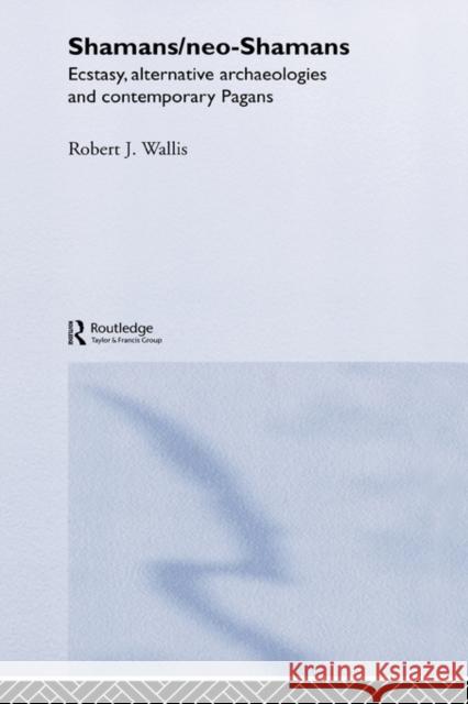 Shamans/Neo-Shamans : Ecstasies, Alternative Archaeologies and Contemporary Pagans Robert J. Wallis J. Walli 9780415302029 Routledge